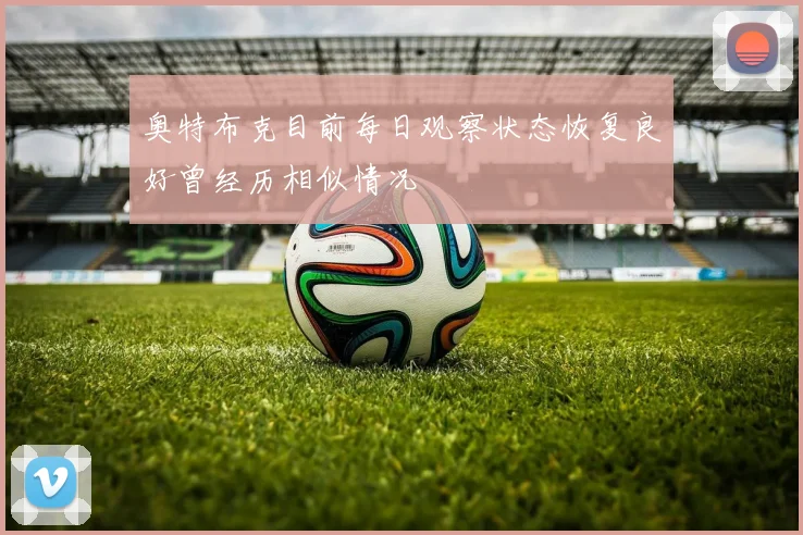 奥特布克目前每日观察状态恢复良好曾经历相似情况
