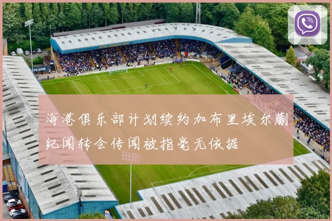 海港俱乐部计划续约加布里埃尔蒯纪闻转会传闻被指毫无依据