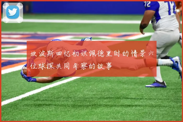 坎波斯回忆初识佩德里时的情景六位球探共同考察的故事